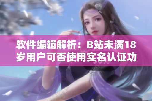軟件編輯解析：B站未滿18歲用戶可否使用實(shí)名認(rèn)證功能？