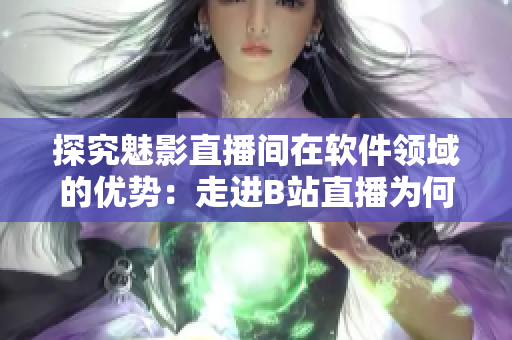 探究魅影直播間在軟件領域的優勢:走進B站直播為何助力軟件行業? 探究魅影直播間在軟件領域的優勢:走進B站直播為何助力軟件行業?