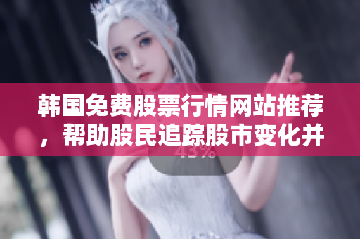 韓國免費股票行情網站推薦,幫助股民追蹤股市變化并進行投資! 韓國免費股票行情網站推薦,幫助股民追蹤股市變化并進行投資!