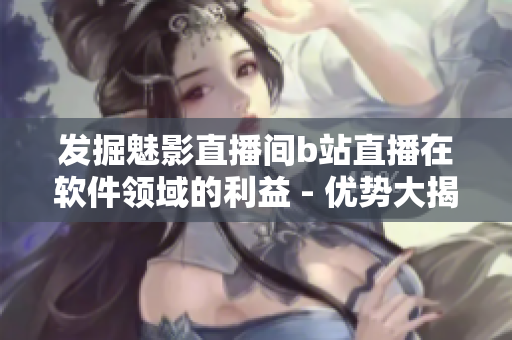 發掘魅影直播間b站直播在軟件領域的利益 - 優勢大揭秘! 發掘魅影直播間b站直播在軟件領域的利益 - 優勢大揭秘!