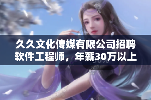 久久文化傳媒有限公司招聘軟件工程師,年薪30萬以上,福利多多 久久文化傳媒有限公司招聘軟件工程師,年薪30萬以上,福利多多