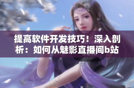 提高軟件開發技巧!深入剖析:如何從魅影直播間b站直播中獲得好處 提高軟件開發技巧!深入剖析:如何從魅影直播間b站直播中獲得好處
