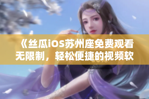 《絲瓜iOS蘇州座免費(fèi)觀看無限制,輕松便捷的視頻軟件》 《絲瓜iOS蘇州座免費(fèi)觀看無限制,輕松便捷的視頻軟件》