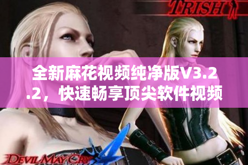 全新麻花視頻純凈版V3.2.2,快速暢享頂尖軟件視頻內容! 全新麻花視頻純凈版V3.2.2,快速暢享頂尖軟件視頻內容!