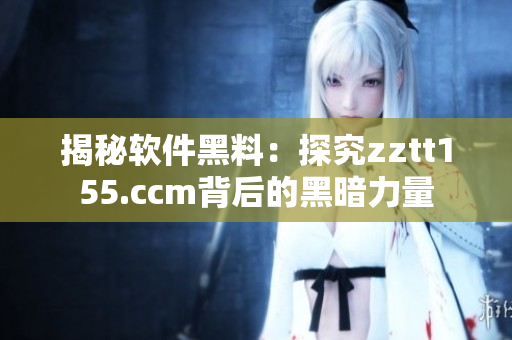 揭秘軟件黑料:探究zztt155.ccm背后的黑暗力量 揭秘軟件黑料:探究zztt155.ccm背后的黑暗力量