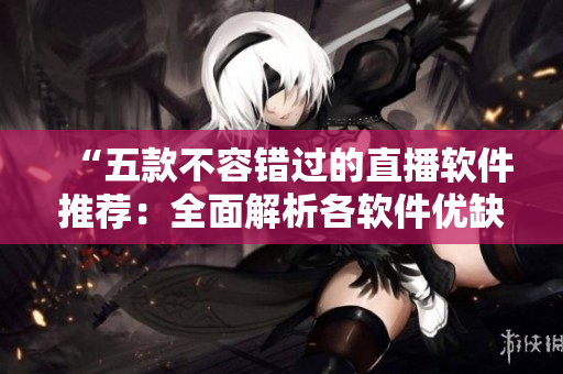 “五款不容錯過的直播軟件推薦:全面解析各軟件優缺點” “五款不容錯過的直播軟件推薦:全面解析各軟件優缺點”