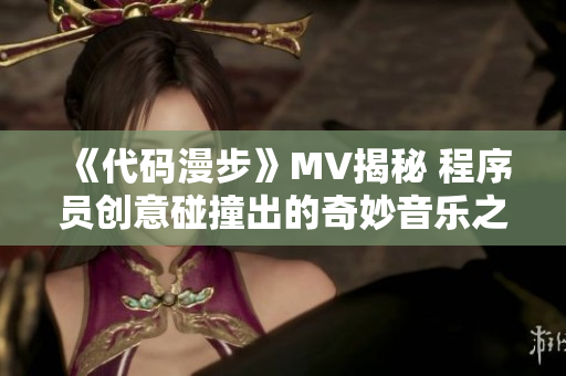 《代碼漫步》MV揭秘 程序員創意碰撞出的奇妙音樂之旅