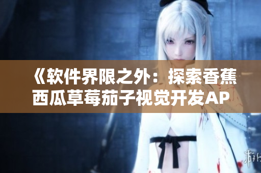 《軟件界限之外:探索香蕉西瓜草莓茄子視覺開發APP》 《軟件界限之外:探索香蕉西瓜草莓茄子視覺開發APP》