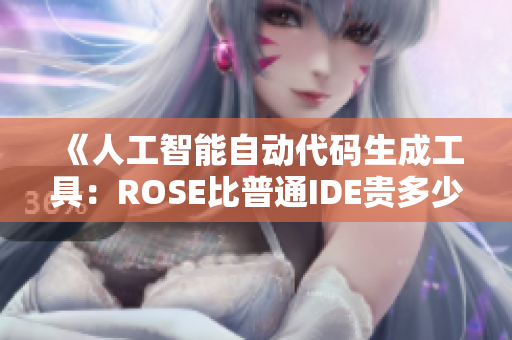 《人工智能自動代碼生成工具:ROSE比普通IDE貴多少?》 《人工智能自動代碼生成工具:ROSE比普通IDE貴多少?》