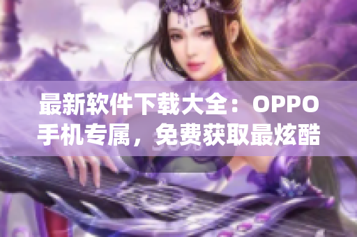 最新軟件下載大全:OPPO手機(jī)專屬,免費(fèi)獲取最炫酷的黃金網(wǎng)站app! 最新軟件下載大全:OPPO手機(jī)專屬,免費(fèi)獲取最炫酷的黃金網(wǎng)站app!