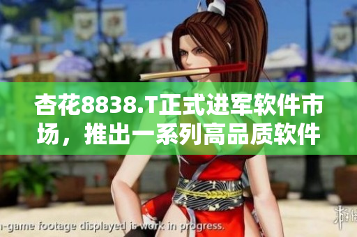 杏花8838.T正式進(jìn)軍軟件市場,推出一系列高品質(zhì)軟件產(chǎn)品 杏花8838.T正式進(jìn)軍軟件市場,推出一系列高品質(zhì)軟件產(chǎn)品