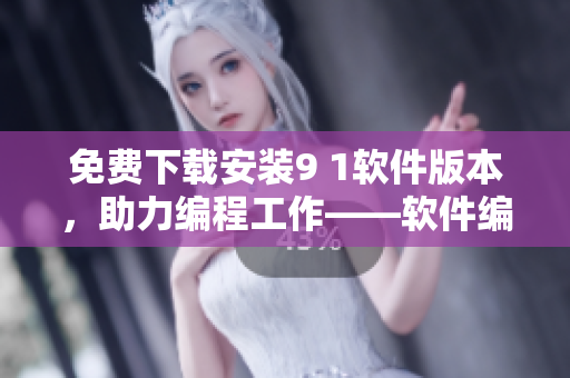 免費(fèi)下載安裝9 1軟件版本,助力編程工作——軟件編輯推薦 免費(fèi)下載安裝9 1軟件版本,助力編程工作——軟件編輯推薦