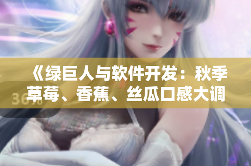 《綠巨人與軟件開發:秋季草莓、香蕉、絲瓜口感大調查》 《綠巨人與軟件開發:秋季草莓、香蕉、絲瓜口感大調查》