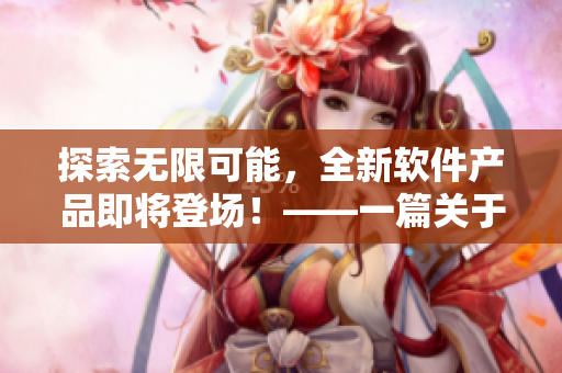 探索無限可能,全新軟件產(chǎn)品即將登場(chǎng)!——一篇關(guān)于軟件新產(chǎn)品的專題報(bào)道 探索無限可能,全新軟件產(chǎn)品即將登場(chǎng)!——一篇關(guān)于軟件新產(chǎn)品的專題報(bào)道