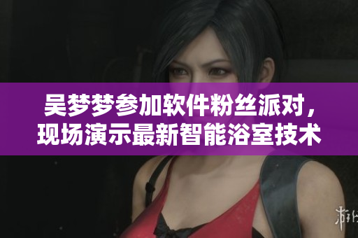 吳夢夢參加軟件粉絲派對,現場演示最新智能浴室技術 吳夢夢參加軟件粉絲派對,現場演示最新智能浴室技術