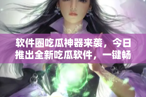 軟件圈吃瓜神器來襲,今日推出全新吃瓜軟件,一鍵暢享熱門軟件資訊 軟件圈吃瓜神器來襲,今日推出全新吃瓜軟件,一鍵暢享熱門軟件資訊