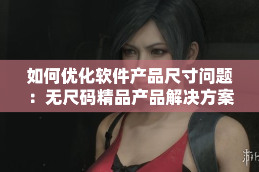 如何優化軟件產品尺寸問題：無尺碼精品產品解決方案