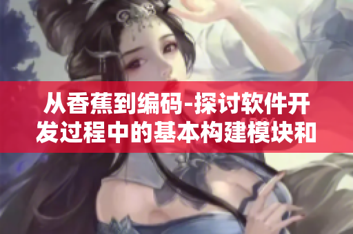 從香蕉到編碼-探討軟件開(kāi)發(fā)過(guò)程中的基本構(gòu)建模塊和最佳實(shí)踐 從香蕉到編碼-探討軟件開(kāi)發(fā)過(guò)程中的基本構(gòu)建模塊和最佳實(shí)踐