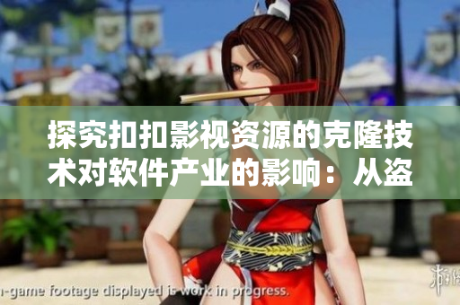 探究扣扣影視資源的克隆技術對軟件產業的影響：從盜版到創新的思考