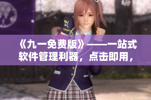 《九一免費版》——一站式軟件管理利器,點擊即用,快捷高效,快來下載! 《九一免費版》——一站式軟件管理利器,點擊即用,快捷高效,快來下載!