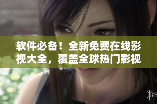 軟件必備！全新免費(fèi)在線影視大全，覆蓋全球熱門影視，讓你舒爽觀看！