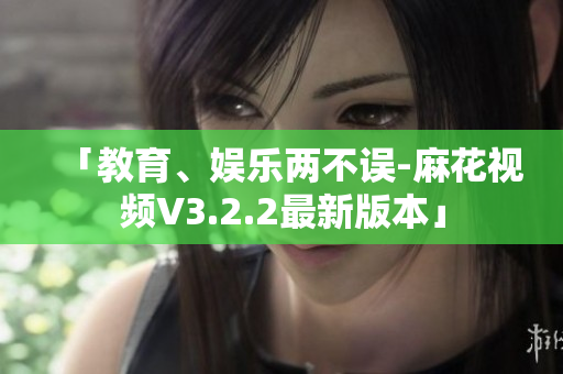 「教育、娛樂兩不誤-麻花視頻V3.2.2最新版本」 「教育、娛樂兩不誤-麻花視頻V3.2.2最新版本」