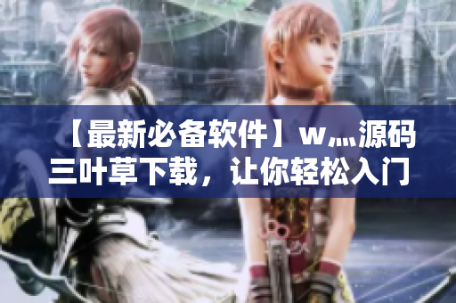 【最新必備軟件】w灬源碼三葉草下載,讓你輕松入門編程 【最新必備軟件】w灬源碼三葉草下載,讓你輕松入門編程
