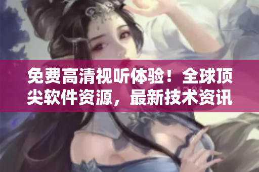 免費高清視聽體驗!全球頂尖軟件資源,最新技術(shù)資訊! 免費高清視聽體驗!全球頂尖軟件資源,最新技術(shù)資訊!