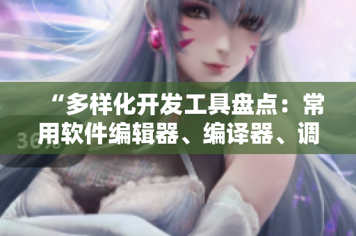 “多樣化開發(fā)工具盤點：常用軟件編輯器、編譯器、調(diào)試器與框架全解析”