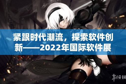 緊跟時代潮流,探索軟件創新——2022年國際軟件展望 緊跟時代潮流,探索軟件創新——2022年國際軟件展望