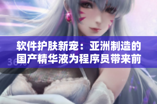 軟件護膚新寵:亞洲制造的國產精華液為程序員帶來前所未有的護膚體驗 軟件護膚新寵:亞洲制造的國產精華液為程序員帶來前所未有的護膚體驗