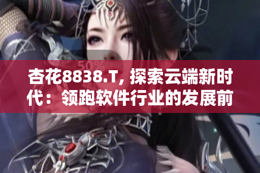 杏花8838.T, 探索云端新時代：領跑軟件行業的發展前景分析