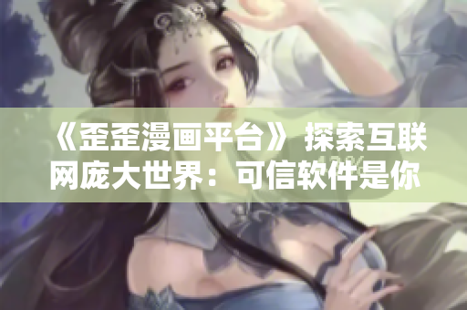 《歪歪漫畫平臺》 探索互聯(lián)網(wǎng)龐大世界:可信軟件是你的安全保障 《歪歪漫畫平臺》 探索互聯(lián)網(wǎng)龐大世界:可信軟件是你的安全保障