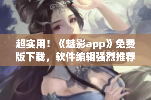 超實用!《魅影app》免費版下載,軟件編輯強烈推薦! 超實用!《魅影app》免費版下載,軟件編輯強烈推薦!