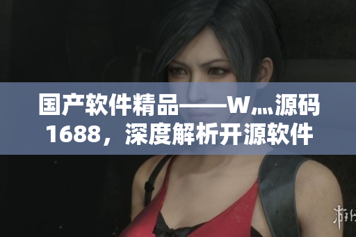 國產軟件精品——W灬源碼1688，深度解析開源軟件的創新之路