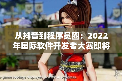 從抖音到程序員圈:2022年國際軟件開發者大賽即將開幕 從抖音到程序員圈:2022年國際軟件開發者大賽即將開幕