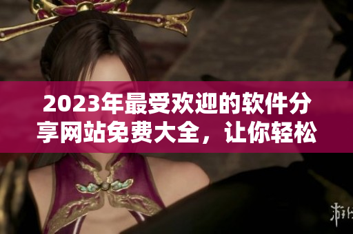 2023年最受歡迎的軟件分享網站免費大全，讓你輕松找到最優秀的軟件