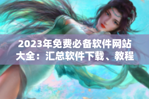 2023年免費必備軟件網站大全:匯總軟件下載、教程分享及評測推薦 2023年免費必備軟件網站大全:匯總軟件下載、教程分享及評測推薦