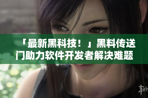 「最新黑科技!」黑料傳送門助力軟件開發者解決難題 「最新黑科技!」黑料傳送門助力軟件開發者解決難題