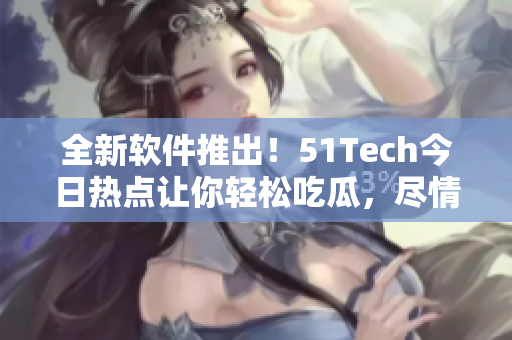 全新軟件推出!51Tech今日熱點讓你輕松吃瓜,盡情享受科技資訊 全新軟件推出!51Tech今日熱點讓你輕松吃瓜,盡情享受科技資訊