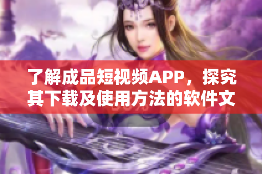 了解成品短視頻APP,探究其下載及使用方法的軟件文章。 了解成品短視頻APP,探究其下載及使用方法的軟件文章。