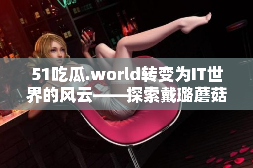 51吃瓜.world轉變為IT世界的風云——探索戴璐蘑菇的神奇軟件創新 51吃瓜.world轉變為IT世界的風云——探索戴璐蘑菇的神奇軟件創新