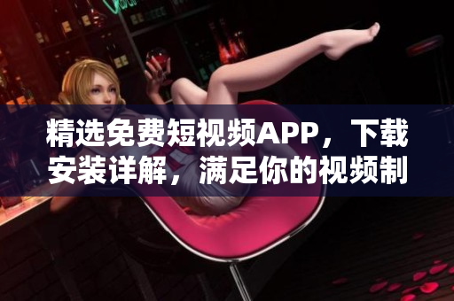 精選免費(fèi)短視頻APP,下載安裝詳解,滿足你的視頻制作需求 精選免費(fèi)短視頻APP,下載安裝詳解,滿足你的視頻制作需求