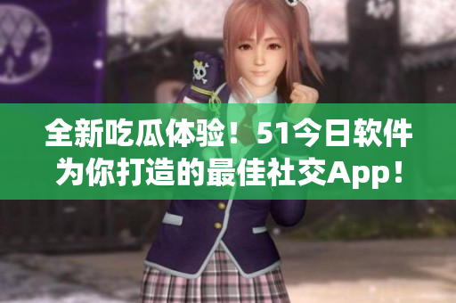 全新吃瓜體驗!51今日軟件為你打造的最佳社交App! 全新吃瓜體驗!51今日軟件為你打造的最佳社交App!
