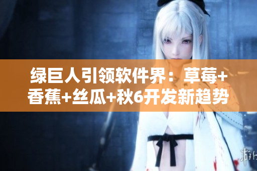 綠巨人引領軟件界:草莓+香蕉+絲瓜+秋6開發新趨勢 綠巨人引領軟件界:草莓+香蕉+絲瓜+秋6開發新趨勢