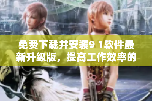 免費下載并安裝9 1軟件最新升級版，提高工作效率的必備工具！