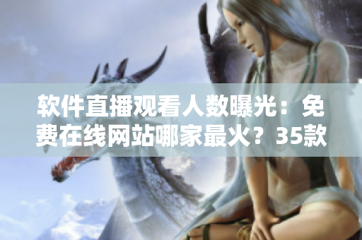 軟件直播觀看人數曝光:免費在線網站哪家最火?35款軟件測評揭秘 軟件直播觀看人數曝光:免費在線網站哪家最火?35款軟件測評揭秘