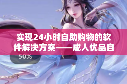 實現24小時自助購物的軟件解決方案——成人優品自助售貨店 實現24小時自助購物的軟件解決方案——成人優品自助售貨店