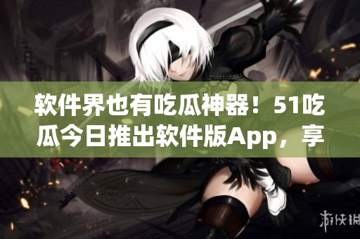 軟件界也有吃瓜神器!51吃瓜今日推出軟件版App,享受最新科技資訊 軟件界也有吃瓜神器!51吃瓜今日推出軟件版App,享受最新科技資訊
