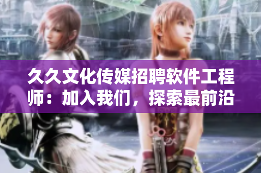 久久文化傳媒招聘軟件工程師:加入我們,探索最前沿的軟件科技! 久久文化傳媒招聘軟件工程師:加入我們,探索最前沿的軟件科技!